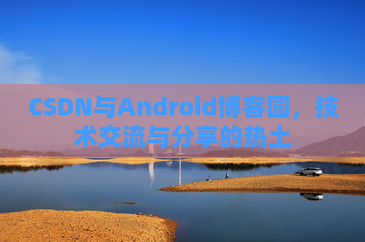 CSDN与Android博客园，技术交流与分享的热土
