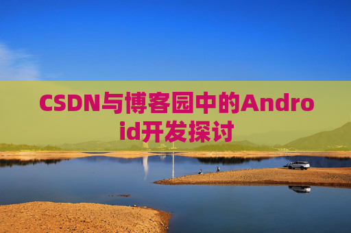 CSDN与博客园中的Android开发探讨
